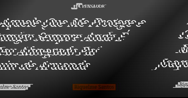 Aquele Que Me Protege e Comigo Sempre Anda É Meu Abnegado Pai Joaquim de Aruanda... Frase de Riquelme Santos.