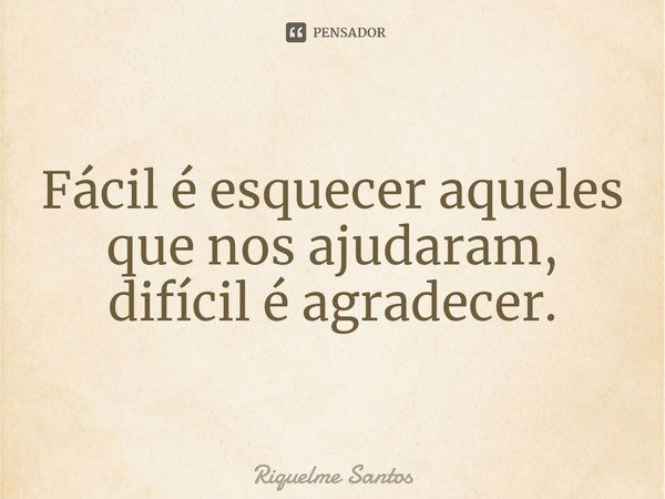 Fácil é esquecer aqueles que nos ajudaram, difícil é agradecer.... Frase de Riquelme Santos.