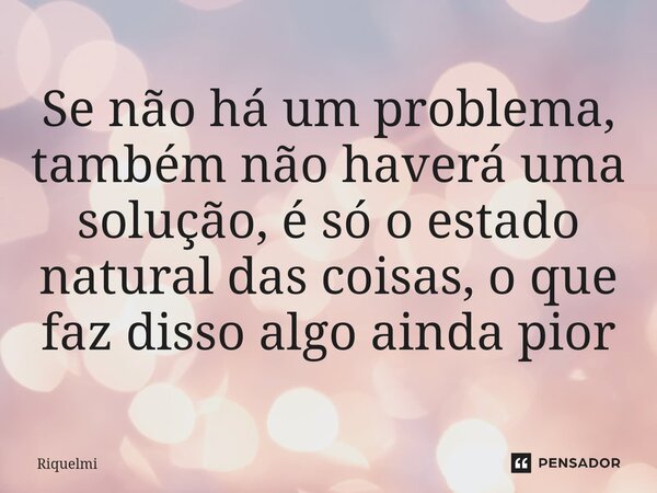 ⁠Se não há um problema, também não haverá uma solução, é só o estado natural das coisas, o que faz disso algo ainda pior... Frase de Riquelmi.