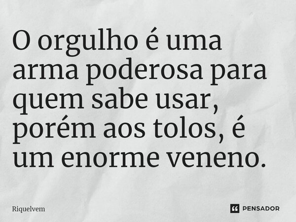 ⁠O orgulho é uma arma poderosa para quem sabe usar, porém aos tolos, é um enorme veneno.... Frase de Riquelvem.