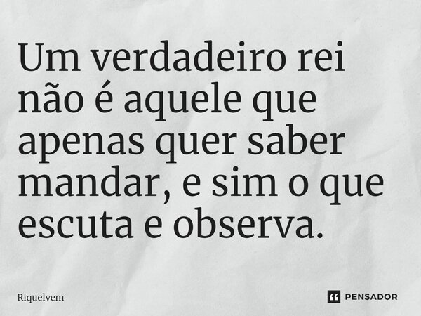 ⁠Um verdadeiro rei não é aquele que apenas quer saber mandar, e sim o que escuta e observa.... Frase de Riquelvem.