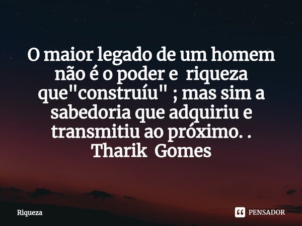 ⁠O maior legado de um homem não é o poder e riqueza que "construíu" ; mas sim a sabedoria que adquiriu e transmitiu ao próximo. . Tharik Gomes... Frase de Riqueza.