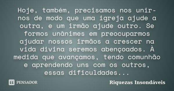 Hoje, também, precisamos nos unir-nos de modo que uma igreja ajude a outra, e um irmão ajude outro. Se formos unânimes em preocuparmos ajudar nossos irmãos a cr... Frase de Riquezas Insondáveis.