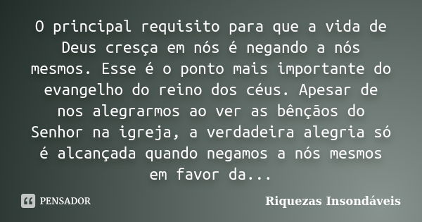 O principal requisito para que a vida de Deus cresça em nós é negando a nós mesmos. Esse é o ponto mais importante do evangelho do reino dos céus. Apesar de nos... Frase de Riquezas Insondáveis.