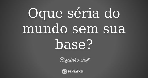 Oque séria do mundo sem sua base?... Frase de Riquinho CHSF.