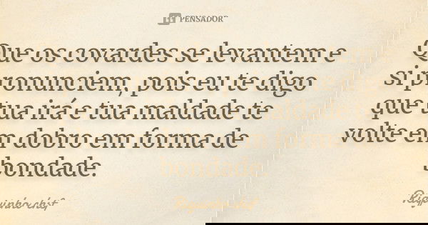 Que os covardes se levantem e si pronunciem, pois eu te digo que tua irá e tua maldade te volte em dobro em forma de bondade.... Frase de Riquinho CHSF.