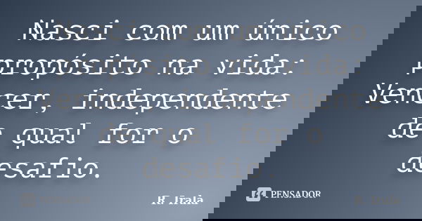 Nasci com um único propósito na vida: Vencer, independente de qual for o desafio.... Frase de R. Irala.
