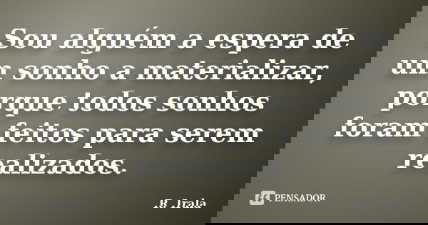 Sou alguém a espera de um sonho a materializar, porque todos sonhos foram feitos para serem realizados.... Frase de R. Irala.