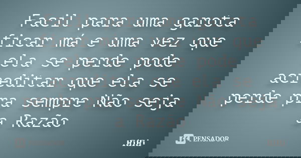 Facil para uma garota ficar má e uma vez que ela se perde pode acreditar que ela se perde pra sempre Não seja a Razão... Frase de RiRi.