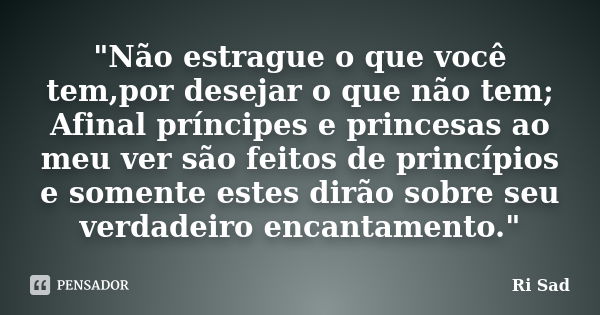 "Não estrague o que você tem,por desejar o que não tem; Afinal príncipes e princesas ao meu ver são feitos de princípios e somente estes dirão sobre seu ve... Frase de Ri Sad.