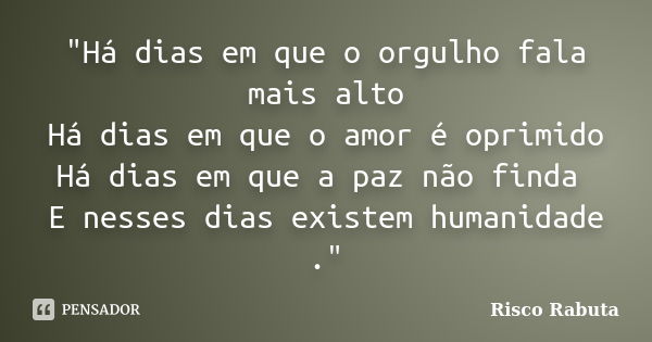 "Há dias em que o orgulho fala mais alto Há dias em que o amor é oprimido Há dias em que a paz não finda E nesses dias existem humanidade ."... Frase de Risco Rabuta.