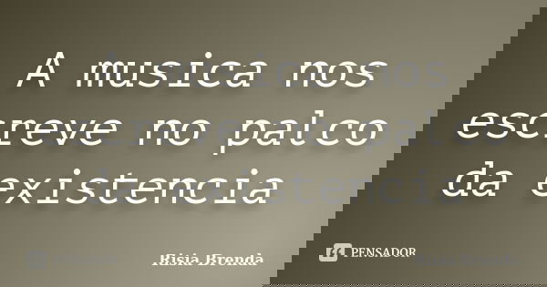 A musica nos escreve no palco da existencia... Frase de Risia Brenda.