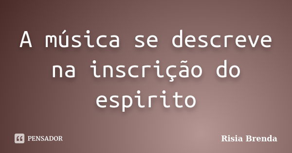 A música se descreve na inscrição do espirito... Frase de Risia Brenda.