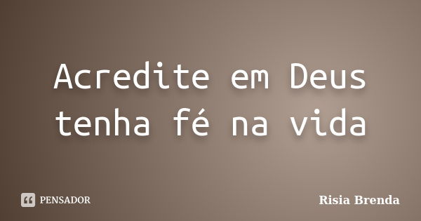 Acredite em Deus tenha fé na vida... Frase de Risia Brenda.