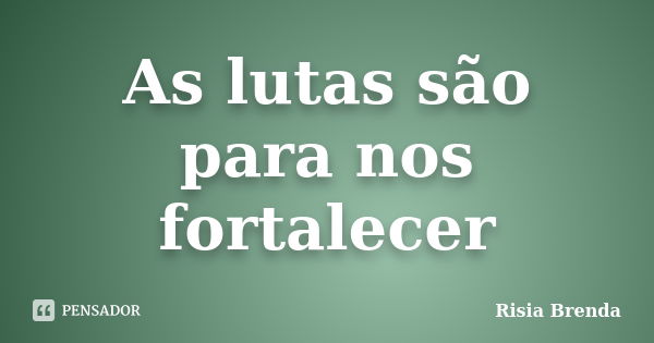 As lutas são para nos fortalecer... Frase de Risia Brenda.