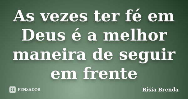 As vezes ter fé em Deus é a melhor maneira de seguir em frente... Frase de Risia Brenda.