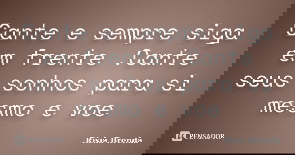 Cante e sempre siga em frente .Cante seus sonhos para si mesmo e voe... Frase de Risia Brenda.