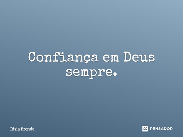 Confiança em Deus sempre.... Frase de Risia Brenda.