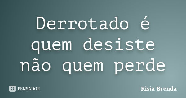 Derrotado é quem desiste não quem perde... Frase de Risia Brenda.