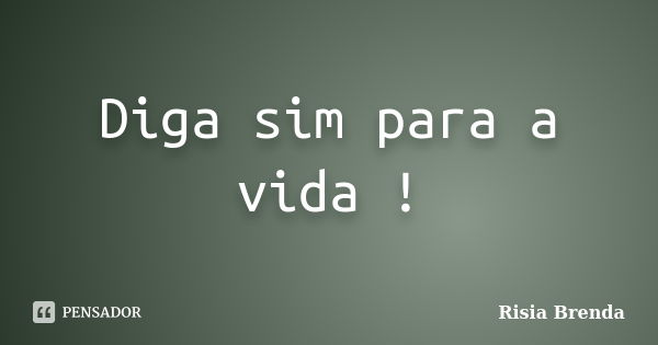 Diga sim para a vida !... Frase de Risia Brenda.