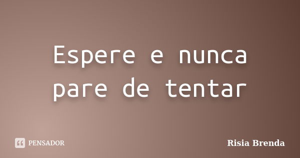 Espere e nunca pare de tentar... Frase de Risia Brenda.