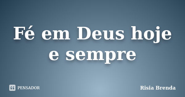 Fé em Deus hoje e sempre... Frase de Risia Brenda.