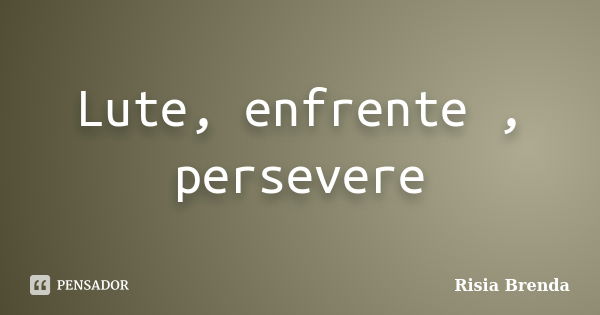 Lute, enfrente , persevere... Frase de Risia Brenda.