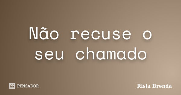 Não recuse o seu chamado... Frase de Risia Brenda.