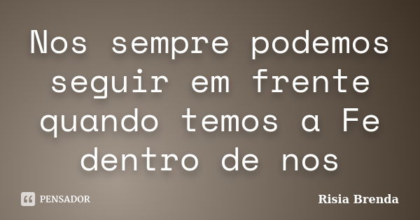 Nos sempre podemos seguir em frente quando temos a Fe dentro de nos... Frase de Risia Brenda.