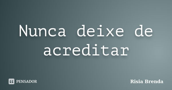 Nunca deixe de acreditar... Frase de Risia Brenda.