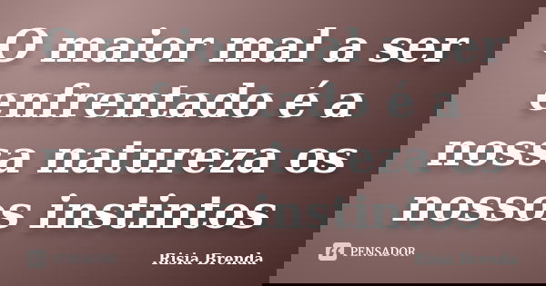 O maior mal a ser enfrentado é a nossa natureza os nossos instintos... Frase de Risia Brenda.
