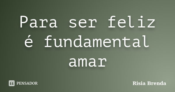 Para ser feliz é fundamental amar... Frase de Risia Brenda.