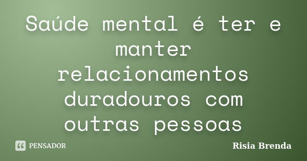 Saúde mental é ter e manter relacionamentos duradouros com outras pessoas... Frase de Risia Brenda.