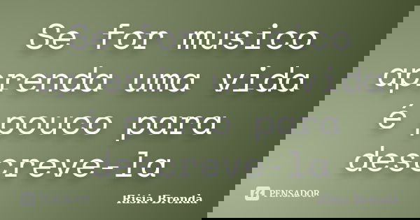 Se for musico aprenda uma vida é pouco para descreve-la... Frase de Risia Brenda.
