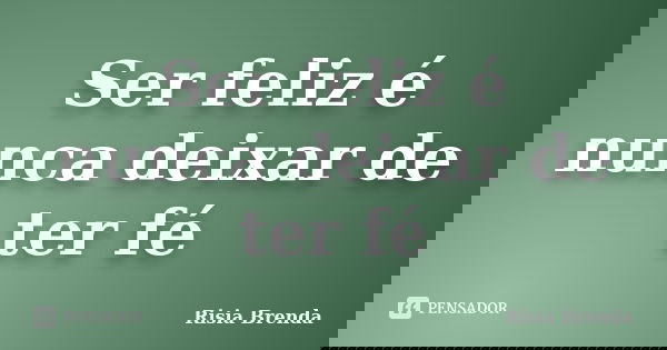 Ser feliz é nunca deixar de ter fé... Frase de Risia Brenda.