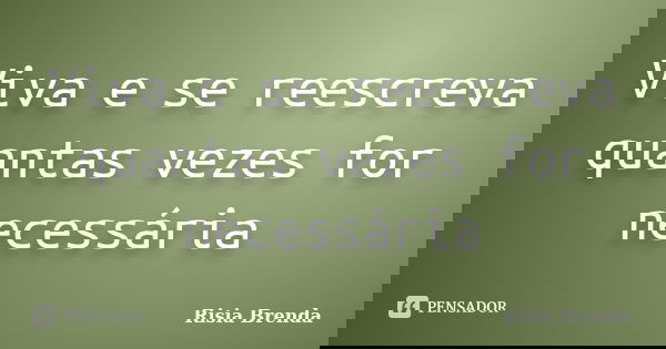 Viva e se reescreva quantas vezes for necessária... Frase de Risia Brenda.