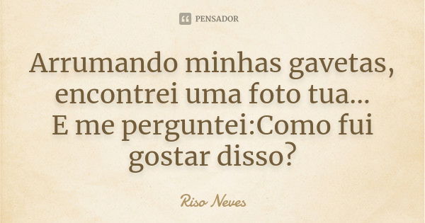 Arrumando minhas gavetas, encontrei uma foto tua... E me perguntei:Como fui gostar disso?... Frase de Riso Neves.