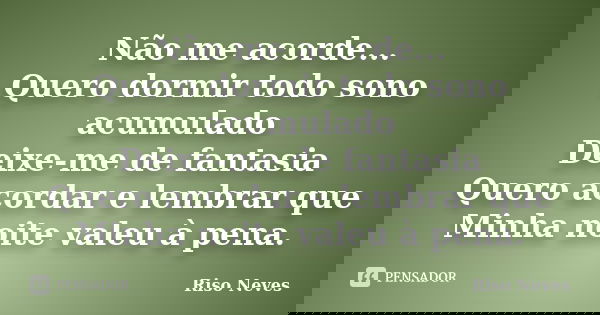 Não me acorde... Quero dormir todo sono acumulado Deixe-me de fantasia Quero acordar e lembrar que Minha noite valeu à pena.... Frase de Riso Neves.