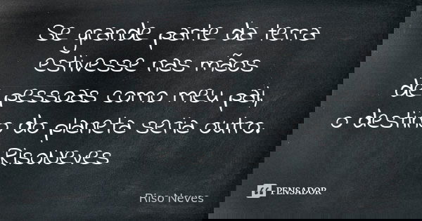 Se grande parte da terra estivesse nas mãos de pessoas como meu pai, o destino do planeta seria outro. RisoNeves... Frase de Riso Neves.