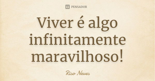 Viver é algo infinitamente maravilhoso!... Frase de Riso Neves.