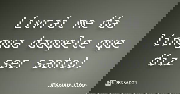 Livrai me dá língua daquele que diz ser santo!... Frase de Risoleta Lima.