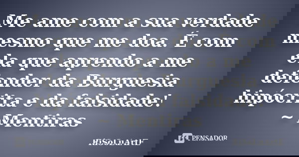 Me ame com a sua verdade mesmo que me doa. É com ela que aprendo a me defender da Burguesia hipócrita e da falsidade! ~ Mentiras... Frase de RiSoLuArte.