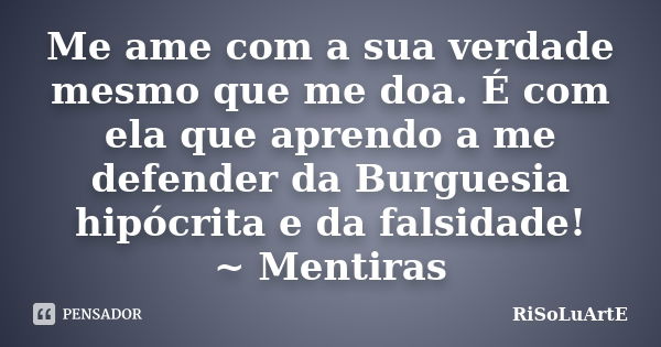 Me ame com a sua verdade mesmo que me doa. É com ela que aprendo a me defender da Burguesia hipócrita e da falsidade! ~ Mentiras... Frase de RiSoLuArte.