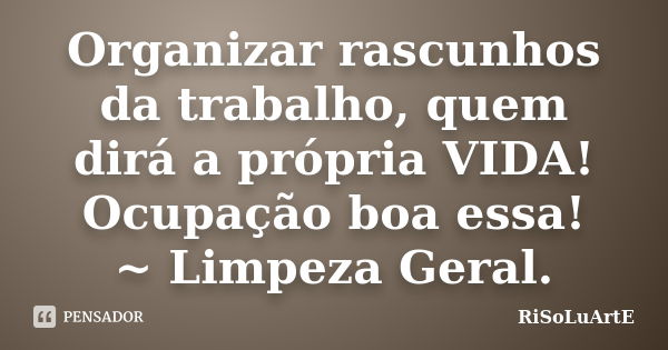 Organizar rascunhos da trabalho, quem dirá a própria VIDA! Ocupação boa essa! ~ Limpeza Geral.... Frase de RiSoLuArtE.