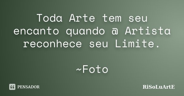 Toda Arte tem seu encanto quando @ Artista reconhece seu Limite. ~Foto... Frase de RiSoLuArtE.