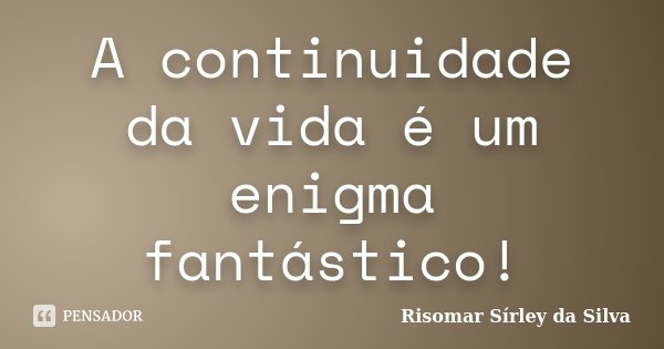 A continuidade da vida é um enigma fantástico!... Frase de Risomar Sírley da Silva.