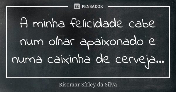A minha felicidade cabe num olhar apaixonado e numa caixinha de cerveja...... Frase de Risomar Sírley da Silva.