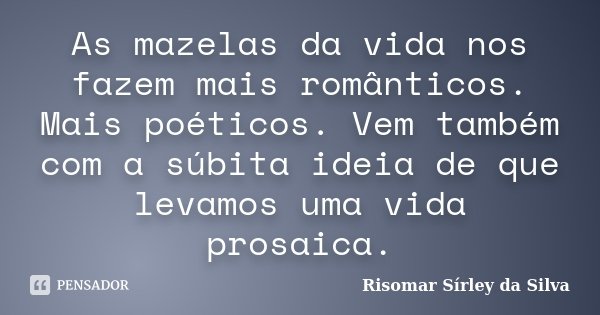 As mazelas da vida nos fazem mais românticos. Mais poéticos. Vem também com a súbita ideia de que levamos uma vida prosaica.... Frase de Risomar Sírley da Silva.
