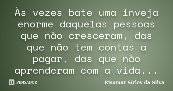 Às vezes bate uma inveja enorme daquelas pessoas que não cresceram, das que não tem contas a pagar, das que não aprenderam com a vida...... Frase de Risomar Sírley da Silva.