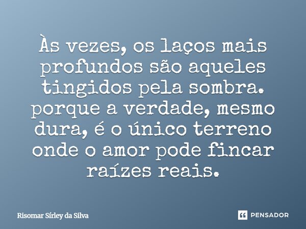 ⁠Às vezes, os laços mais profundos são aqueles tingidos pela sombra. porque a verdade, mesmo dura, é o único terreno onde o amor pode fincar raízes reais.... Frase de Risomar Sírley da Silva.
